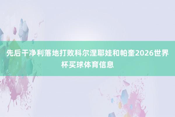 先后干净利落地打败科尔涅耶娃和帕奎2026世界杯买球体育信息