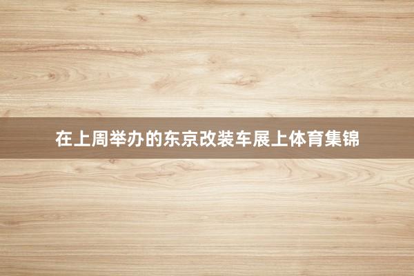 在上周举办的东京改装车展上体育集锦