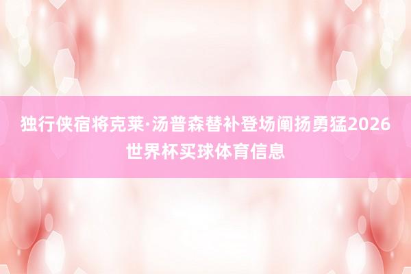 独行侠宿将克莱·汤普森替补登场阐扬勇猛2026世界杯买球体育信息