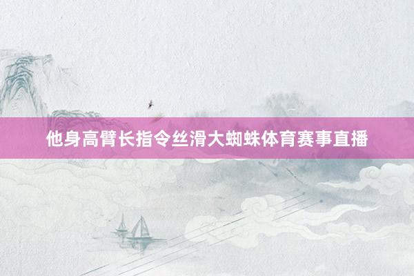 他身高臂长指令丝滑大蜘蛛体育赛事直播