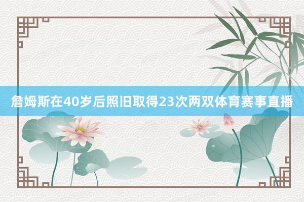 詹姆斯在40岁后照旧取得23次两双体育赛事直播