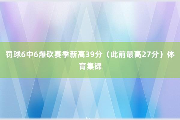 罚球6中6爆砍赛季新高39分（此前最高27分）体育集锦