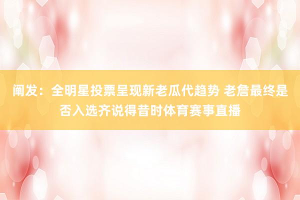 阐发：全明星投票呈现新老瓜代趋势 老詹最终是否入选齐说得昔时体育赛事直播