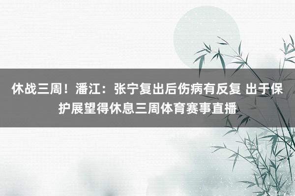 休战三周！潘江：张宁复出后伤病有反复 出于保护展望得休息三周体育赛事直播