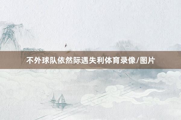 不外球队依然际遇失利体育录像/图片