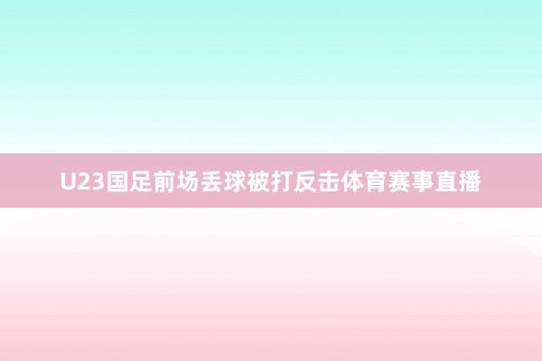 U23国足前场丢球被打反击体育赛事直播
