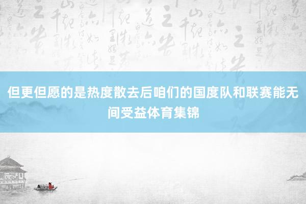 但更但愿的是热度散去后咱们的国度队和联赛能无间受益体育集锦