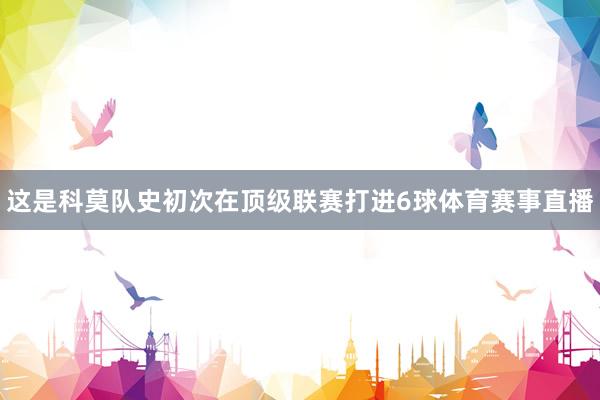 这是科莫队史初次在顶级联赛打进6球体育赛事直播