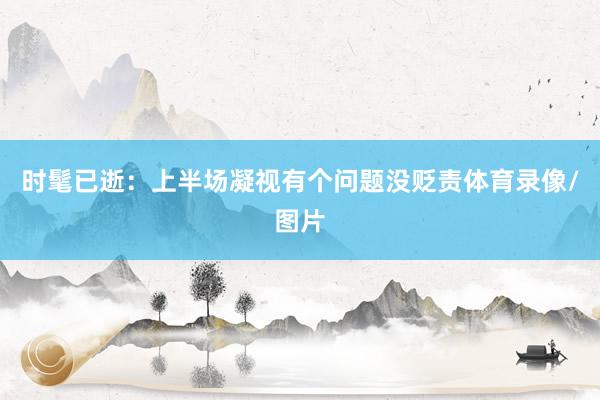 时髦已逝：上半场凝视有个问题没贬责体育录像/图片