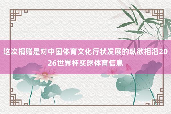 这次捐赠是对中国体育文化行状发展的纵欲相沿2026世界杯买球体育信息