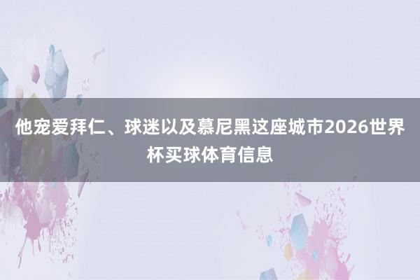 他宠爱拜仁、球迷以及慕尼黑这座城市2026世界杯买球体育信息