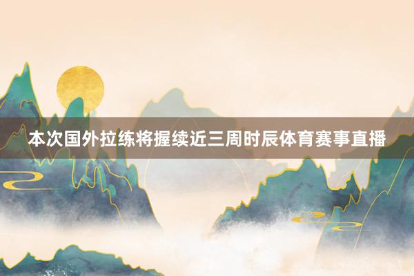本次国外拉练将握续近三周时辰体育赛事直播