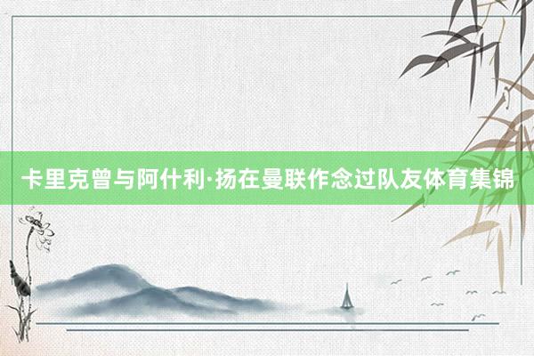 卡里克曾与阿什利·扬在曼联作念过队友体育集锦