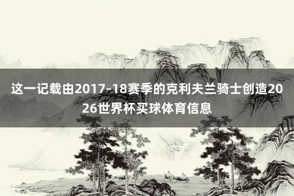 这一记载由2017-18赛季的克利夫兰骑士创造2026世界杯买球体育信息