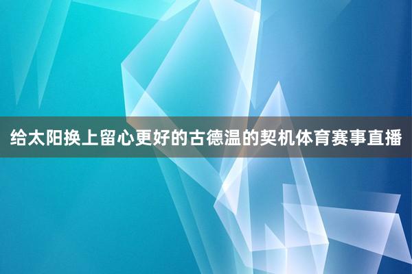 给太阳换上留心更好的古德温的契机体育赛事直播