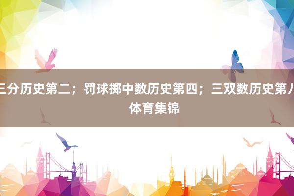 三分历史第二；罚球掷中数历史第四；三双数历史第八    体育集锦