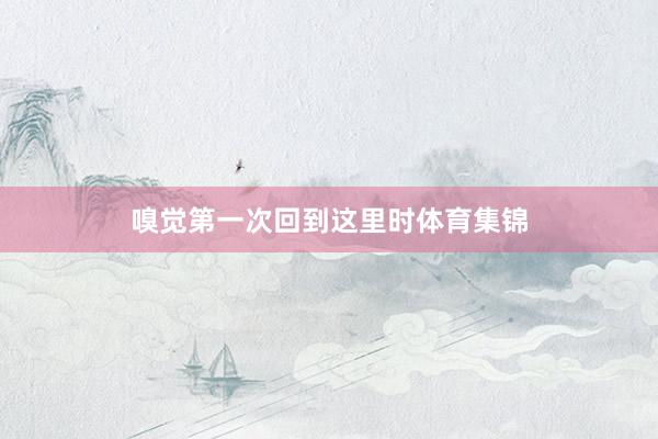 嗅觉第一次回到这里时体育集锦