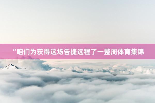 “咱们为获得这场告捷远程了一整周体育集锦