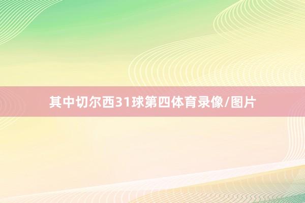 其中切尔西31球第四体育录像/图片