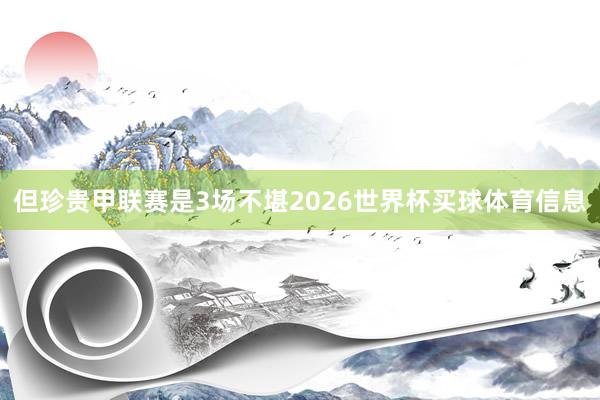 但珍贵甲联赛是3场不堪2026世界杯买球体育信息