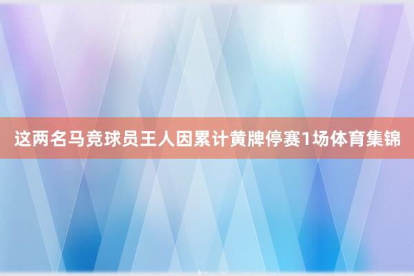 这两名马竞球员王人因累计黄牌停赛1场体育集锦