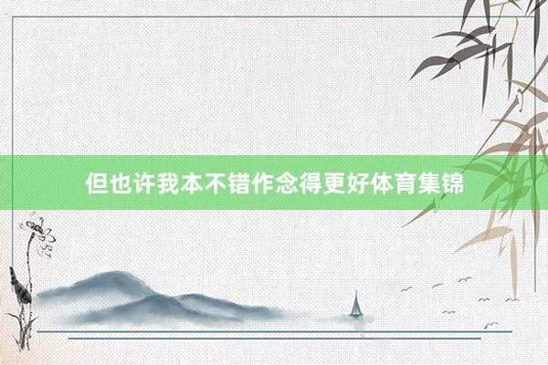但也许我本不错作念得更好体育集锦