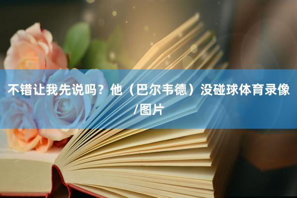 不错让我先说吗？他（巴尔韦德）没碰球体育录像/图片