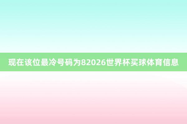 现在该位最冷号码为82026世界杯买球体育信息