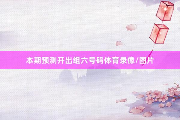 本期预测开出组六号码体育录像/图片