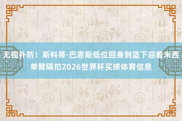 无视补防！斯科蒂·巴恩斯低位回身到篮下迎着米西单臂隔扣2026世界杯买球体育信息