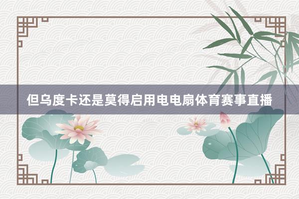 但乌度卡还是莫得启用电电扇体育赛事直播