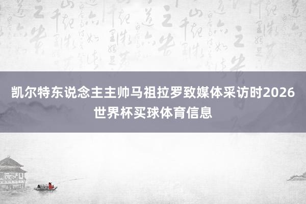 凯尔特东说念主主帅马祖拉罗致媒体采访时2026世界杯买球体育信息