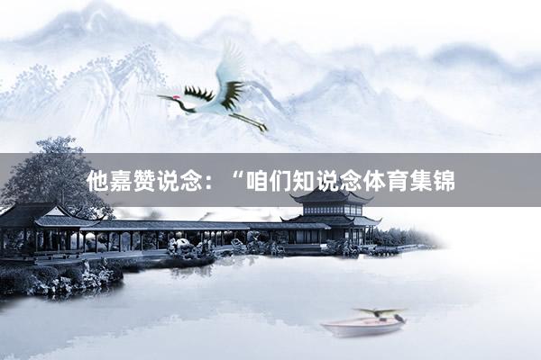 他嘉赞说念：“咱们知说念体育集锦