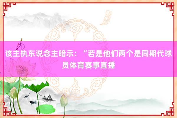 该主执东说念主暗示：“若是他们两个是同期代球员体育赛事直播
