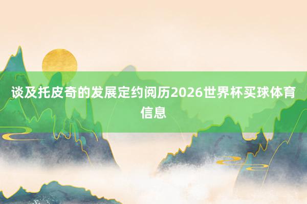 谈及托皮奇的发展定约阅历2026世界杯买球体育信息