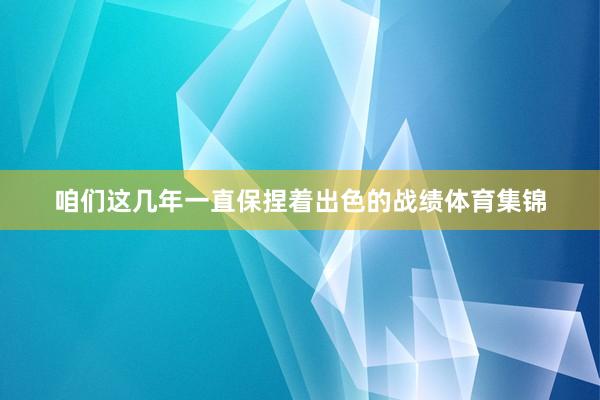 咱们这几年一直保捏着出色的战绩体育集锦