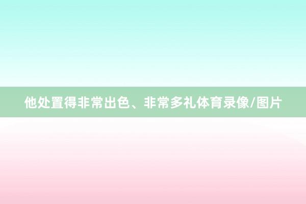 他处置得非常出色、非常多礼体育录像/图片