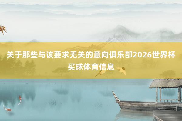 关于那些与该要求无关的意向俱乐部2026世界杯买球体育信息