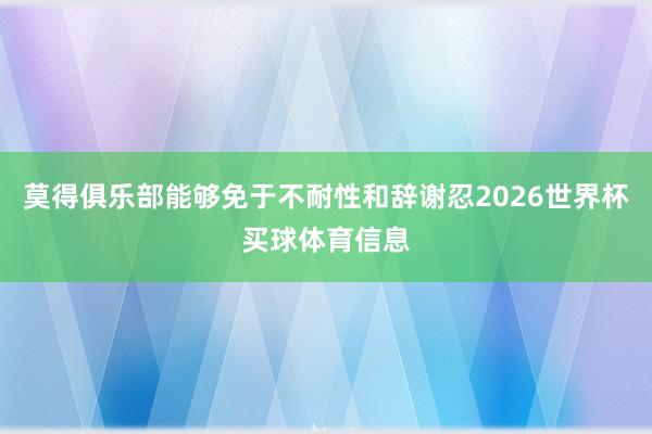 莫得俱乐部能够免于不耐性和辞谢忍2026世界杯买球体育信息