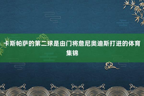 卡斯帕萨的第二球是由门将詹尼奥迪斯打进的体育集锦