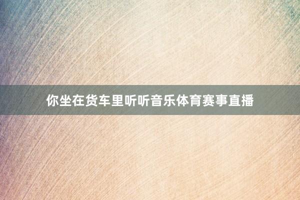 你坐在货车里听听音乐体育赛事直播