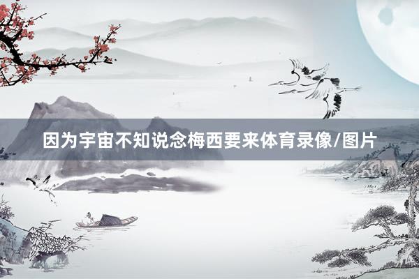 因为宇宙不知说念梅西要来体育录像/图片