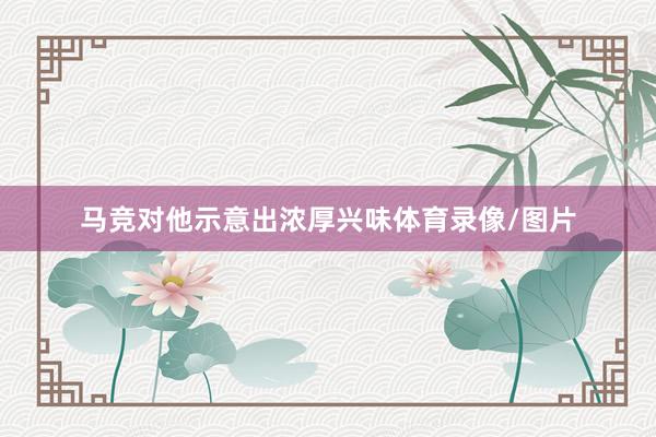 马竞对他示意出浓厚兴味体育录像/图片