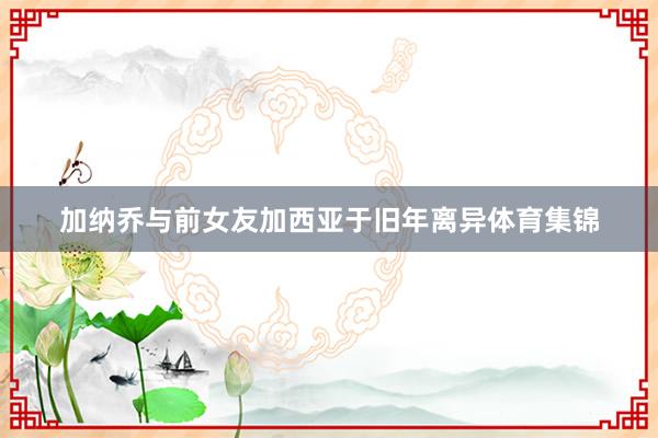 加纳乔与前女友加西亚于旧年离异体育集锦