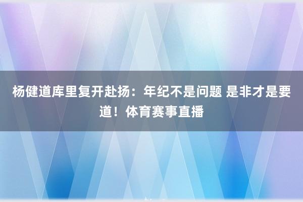 杨健道库里复开赴扬：年纪不是问题 是非才是要道！体育赛事直播