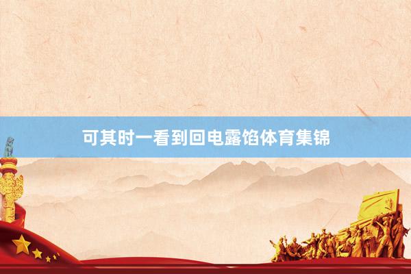 可其时一看到回电露馅体育集锦