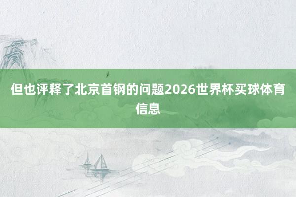 但也评释了北京首钢的问题2026世界杯买球体育信息