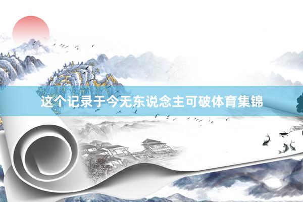 这个记录于今无东说念主可破体育集锦