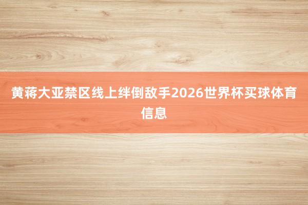 黄蒋大亚禁区线上绊倒敌手2026世界杯买球体育信息