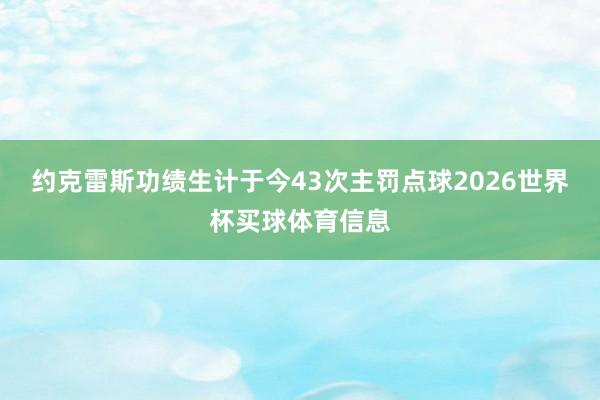 约克雷斯功绩生计于今43次主罚点球2026世界杯买球体育信息